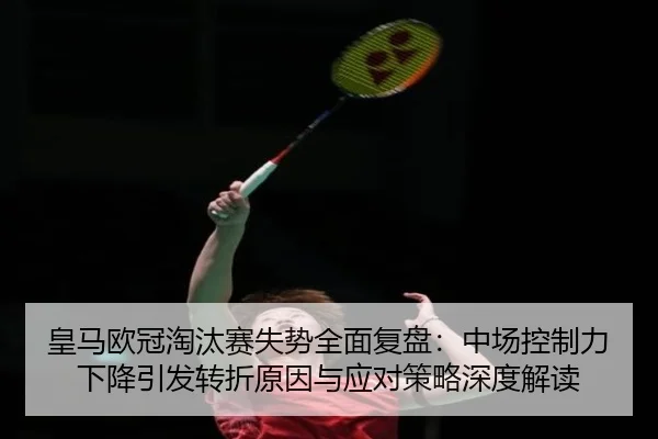 皇马欧冠淘汰赛失势全面复盘：中场控制力下降引发转折原因与应对策略深度解读